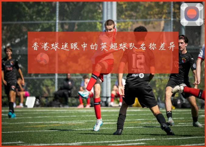 香港球迷眼中的英超球队名称差异